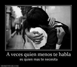 A veces quien menos te habla es quien mas te necesita