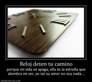Reloj deten tu camino porque mi vida se apaga, ella es la estrella que alumbra mi ser, yo sin su amor no soy nada...