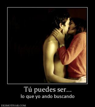 Tú puedes ser... lo que yo ando buscando
