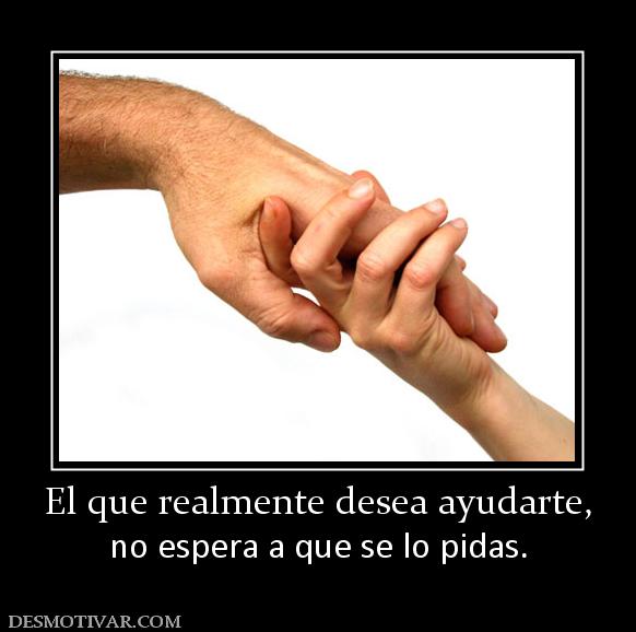 El que realmente desea ayudarte, no espera a que se lo pidas.