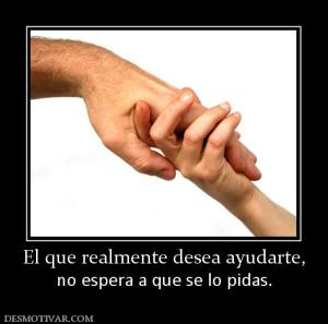 El que realmente desea ayudarte, no espera a que se lo pidas.