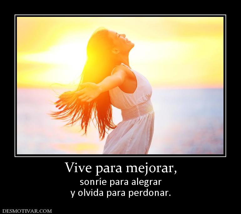Vive para mejorar, sonríe para alegrar y olvida para perdonar.