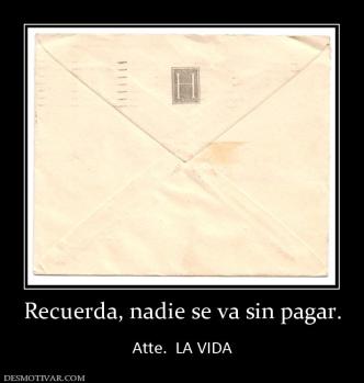 Recuerda, nadie se va sin pagar.  Atte.  LA VIDA