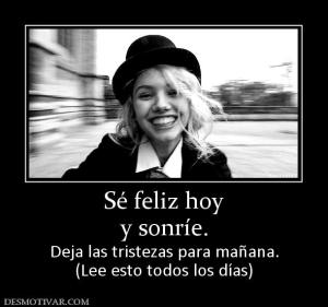 Sé feliz hoy y sonríe. Deja las tristezas para mañana. (Lee esto todos los días)