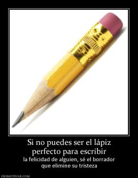 Si no puedes ser el lápiz perfecto para escribir  la felicidad de alguien, sé el borrador que elimine su tristeza