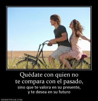 Quédate con quien no te compara con el pasado, sino que te valora en su presente, y te desea en su futuro