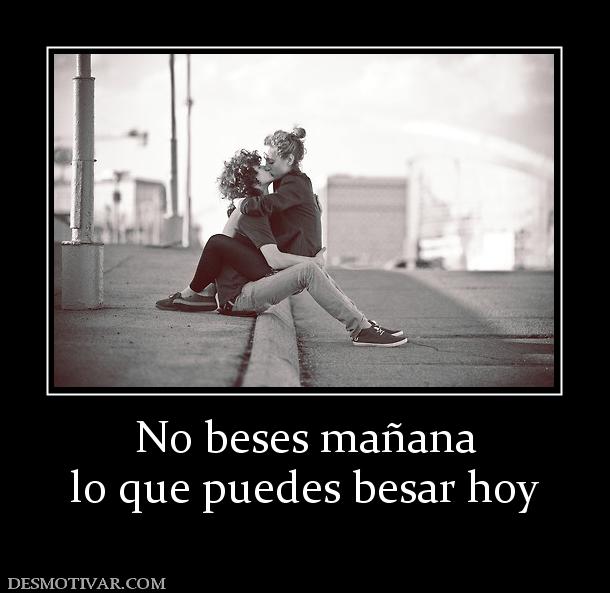No beses mañana lo que puedes besar hoy