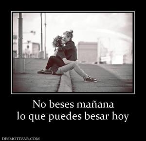 No beses mañana lo que puedes besar hoy