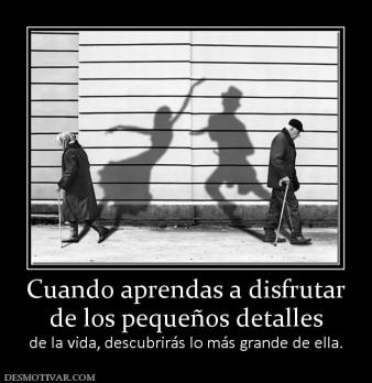 Cuando aprendas a disfrutar de los pequeños detalles de la vida, descubrirás lo más grande de ella.