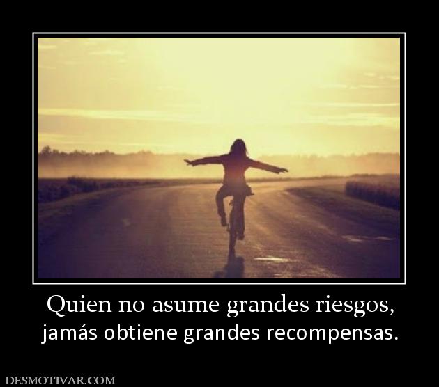 Quien no asume grandes riesgos, jamás obtiene grandes recompensas.