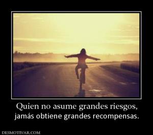 Quien no asume grandes riesgos, jamás obtiene grandes recompensas.