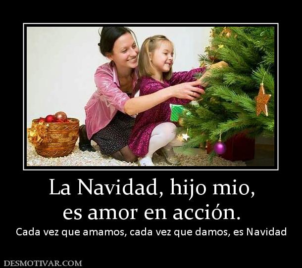 La Navidad, hijo mio, es amor en acción.  Cada vez que amamos, cada vez que damos, es Navidad