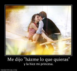 Me dijo  y la hice mi princesa.