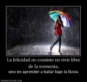 La felicidad no consiste en vivir libr de la tormenta, sino en aprender a bailar bajo la lluvia.