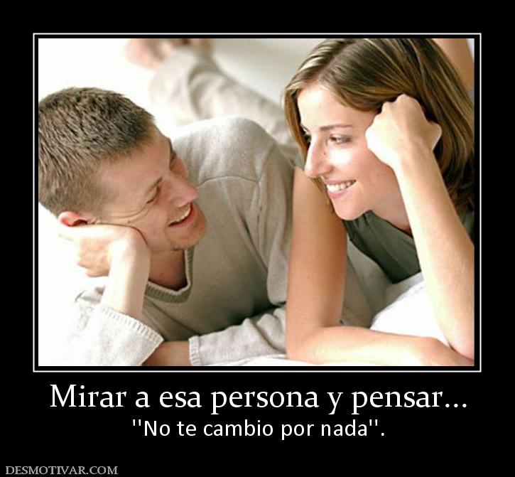 Mirar a esa persona y pensar... ''No te cambio por nada''.