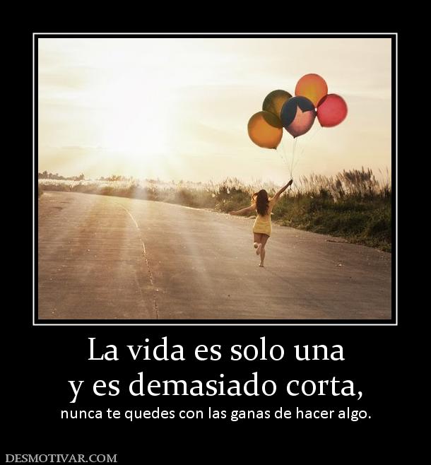 La vida es solo una y es demasiado corta,  nunca te quedes con las ganas de hacer algo.