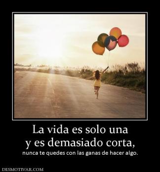La vida es solo una y es demasiado corta,  nunca te quedes con las ganas de hacer algo.