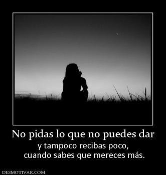 No pidas lo que no puedes dar y tampoco recibas poco,  cuando sabes que mereces más.