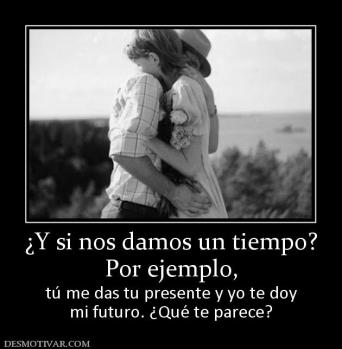 ¿Y si nos damos un tiempo? Por ejemplo, tú me das tu presente y yo te doy mi futuro. ¿Qué te parece?