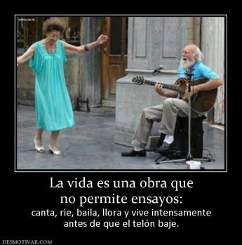 La vida es una obra que no permite ensayos:  canta, ríe, baila, llora y vive intensamente antes de que el telón baje.