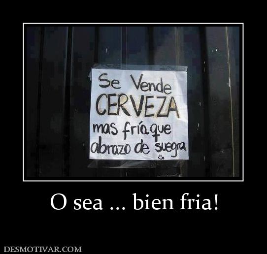 O sea ... bien fria!