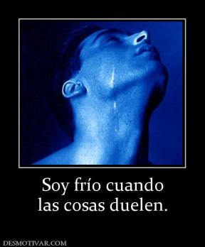 Soy frío cuando las cosas duelen.