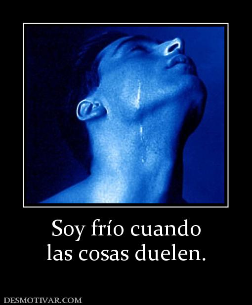Soy frío cuando las cosas duelen.