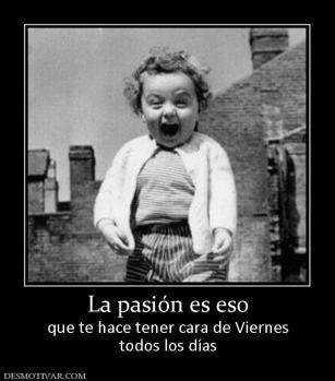 La pasión es eso que te hace tener cara de Viernes todos los días