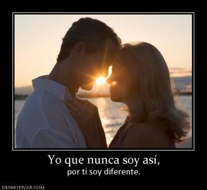 Yo que nunca soy así, por ti soy diferente.
