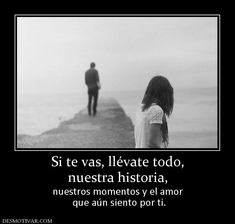Si te vas, llévate todo, nuestra historia, nuestros momentos y el amor  que aún siento por ti.