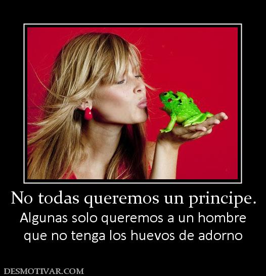 No todas queremos un principe. Algunas solo queremos a un hombre que no tenga los huevos de adorno