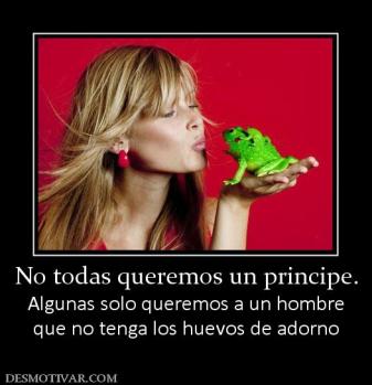 No todas queremos un principe. Algunas solo queremos a un hombre que no tenga los huevos de adorno
