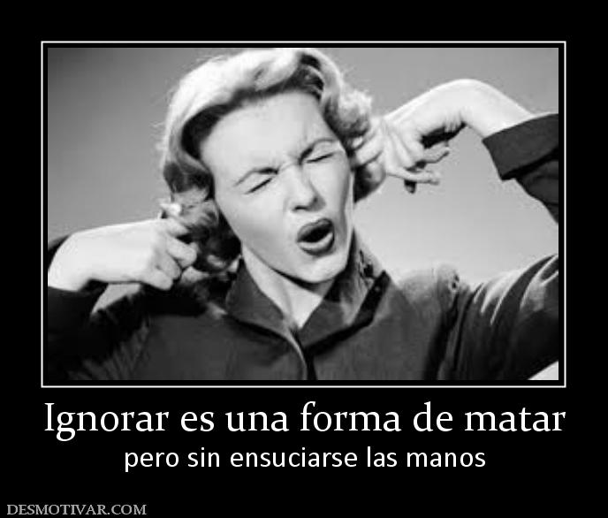 Ignorar es una forma de matar pero sin ensuciarse las manos