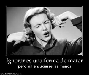 Ignorar es una forma de matar pero sin ensuciarse las manos