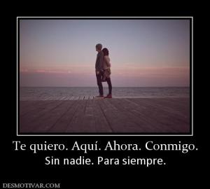 Te quiero. Aquí. Ahora. Conmigo. Sin nadie. Para siempre.