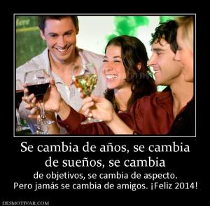 Se cambia de años, se cambia de sueños, se cambia de objetivos, se cambia de aspecto. Pero jamás se cambia de amigos. ¡Feliz 2014!
