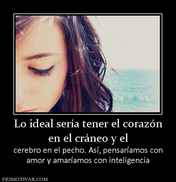 Lo ideal sería tener el corazón en el cráneo y el cerebro en el pecho. Así, pensaríamos con amor y amaríamos con inteligencia