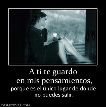A ti te guardo  en mis pensamientos, porque es el único lugar de donde  no puedes salir.
