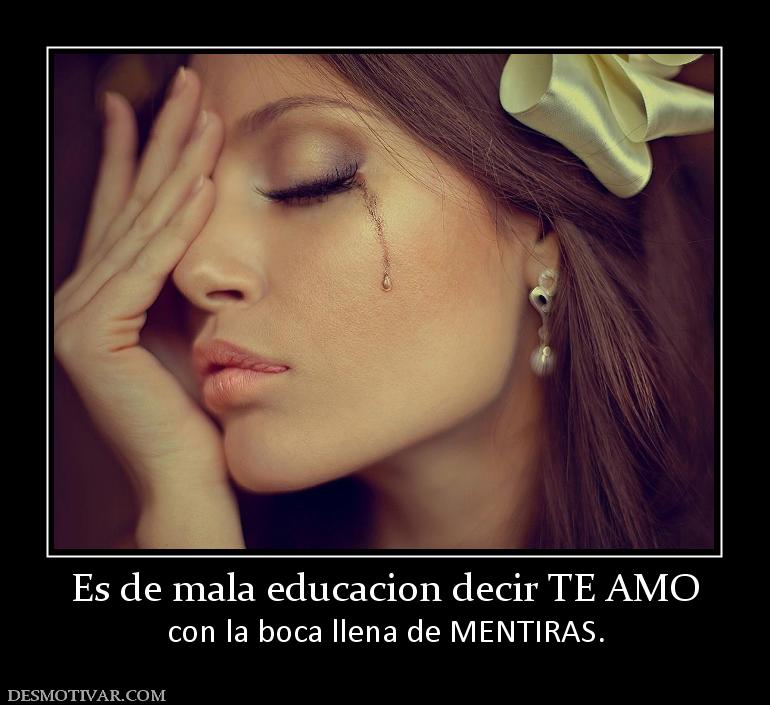 Es de mala educacion decir TE AMO con la boca llena de MENTIRAS.