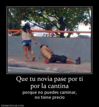 Que tu novia pase por ti por la cantina  porque no puedes caminar, no tiene precio