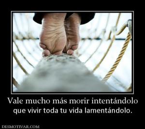 Vale mucho más morir intentándolo que vivir toda tu vida lamentándolo.
