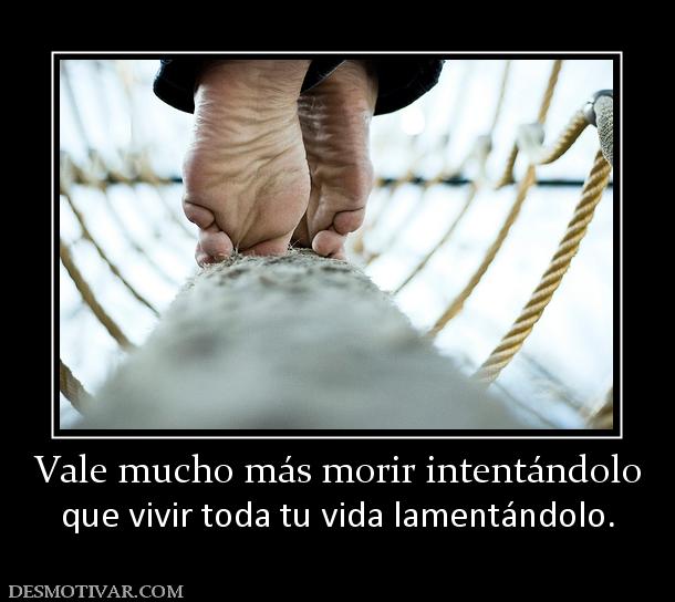 Vale mucho más morir intentándolo que vivir toda tu vida lamentándolo.