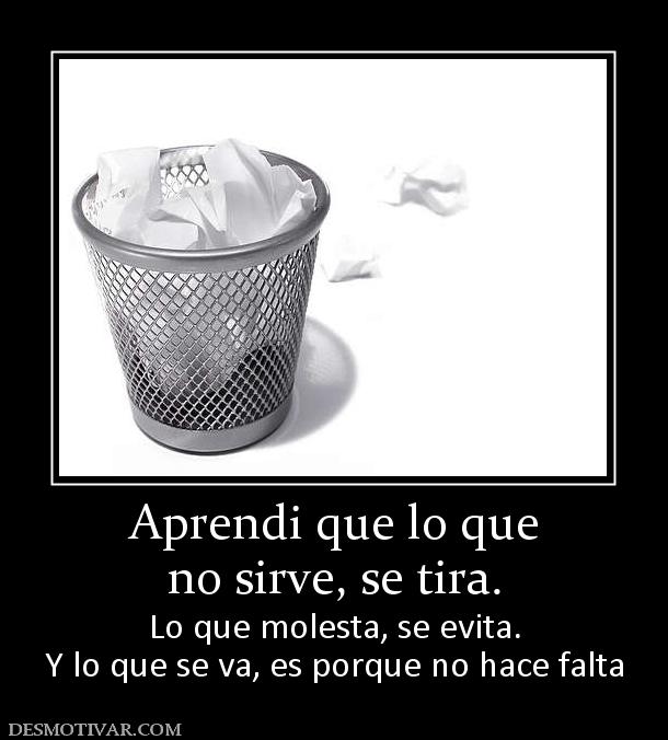 Aprendi que lo que no sirve, se tira. Lo que molesta, se evita. Y lo que se va, es porque no hace falta
