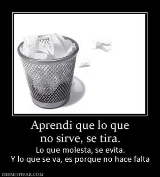 Aprendi que lo que no sirve, se tira. Lo que molesta, se evita. Y lo que se va, es porque no hace falta