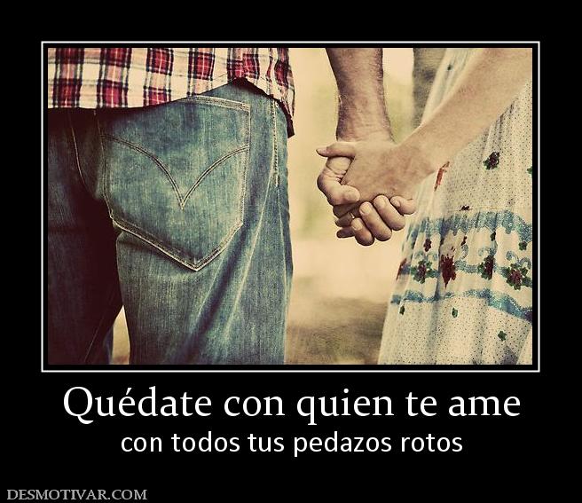 Quédate con quien te ame con todos tus pedazos rotos