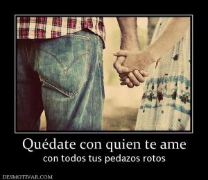 Quédate con quien te ame con todos tus pedazos rotos