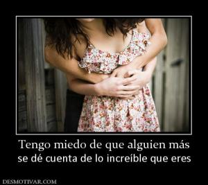 Tengo miedo de que alguien más se dé cuenta de lo increíble que eres