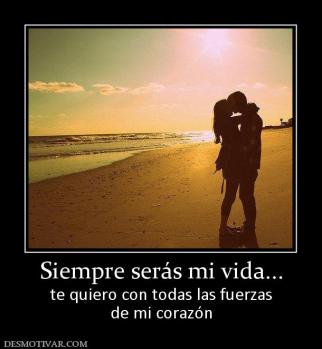 Siempre serás mi vida... te quiero con todas las fuerzas de mi corazón