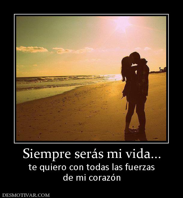 Siempre serás mi vida... te quiero con todas las fuerzas de mi corazón