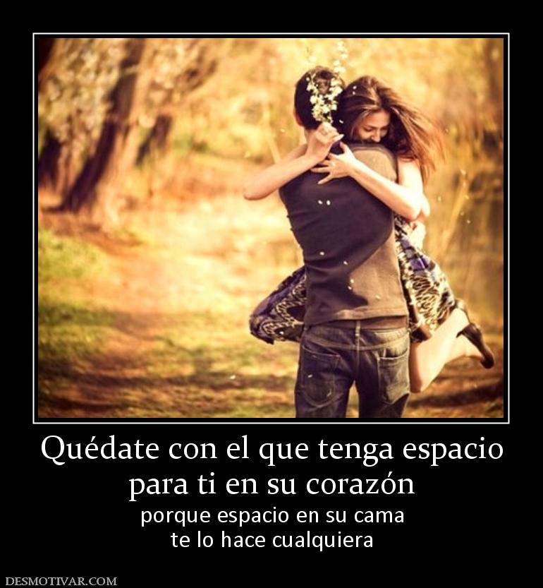 Quédate con el que tenga espacio para ti en su corazón porque espacio en su cama te lo hace cualquiera